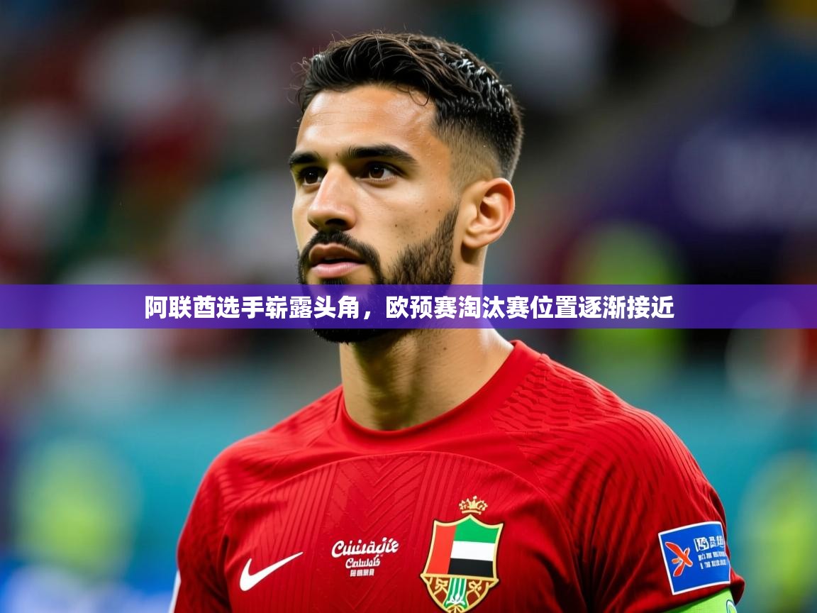 阿联酋选手崭露头角,欧预赛淘汰赛位置逐渐接近 阿联酋选手崭露头角,欧预赛淘汰赛位置逐渐接近