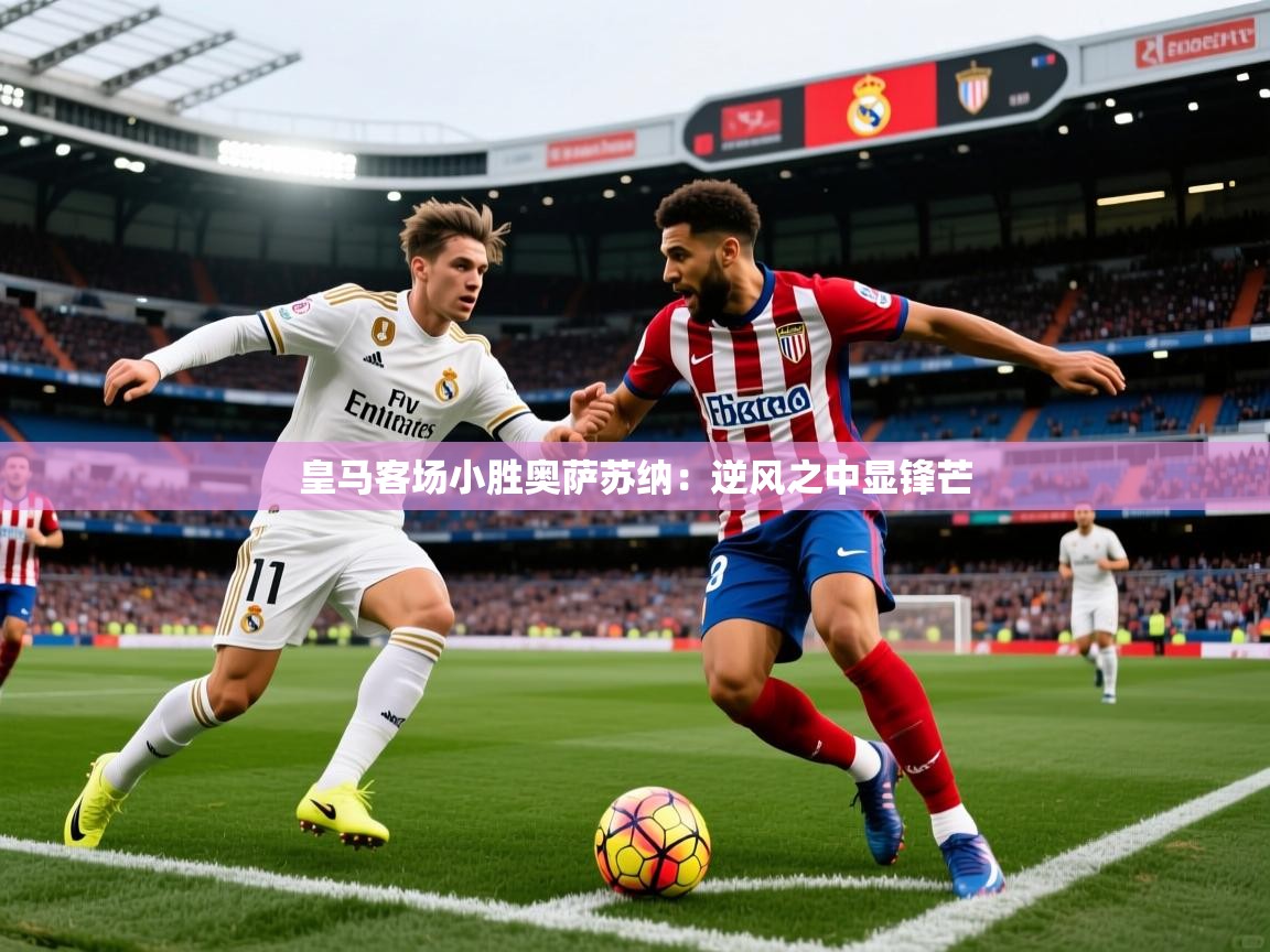 皇马客场小胜奥萨苏纳：逆风之中显锋芒