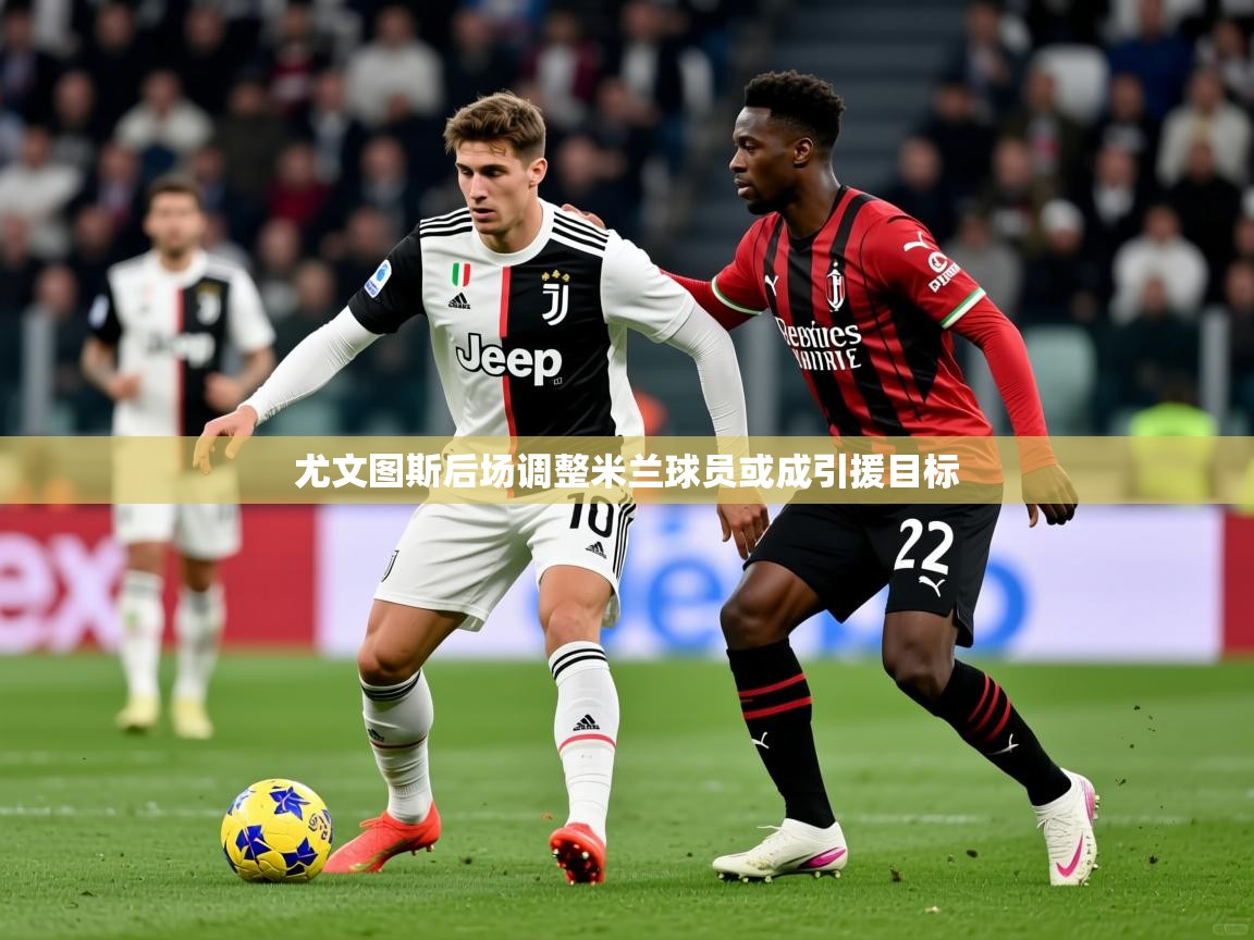 尤文图斯后场调整米兰球员或成引援目标