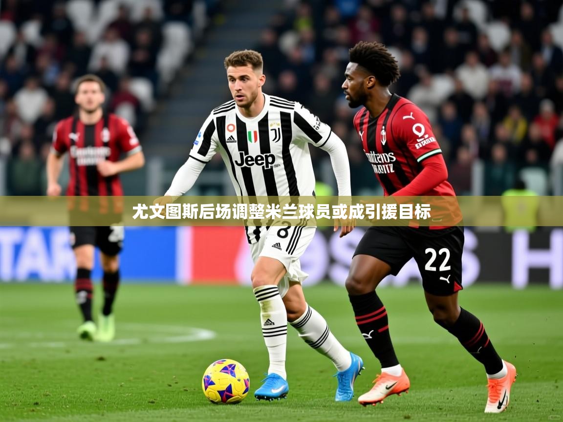 尤文图斯后场调整米兰球员或成引援目标