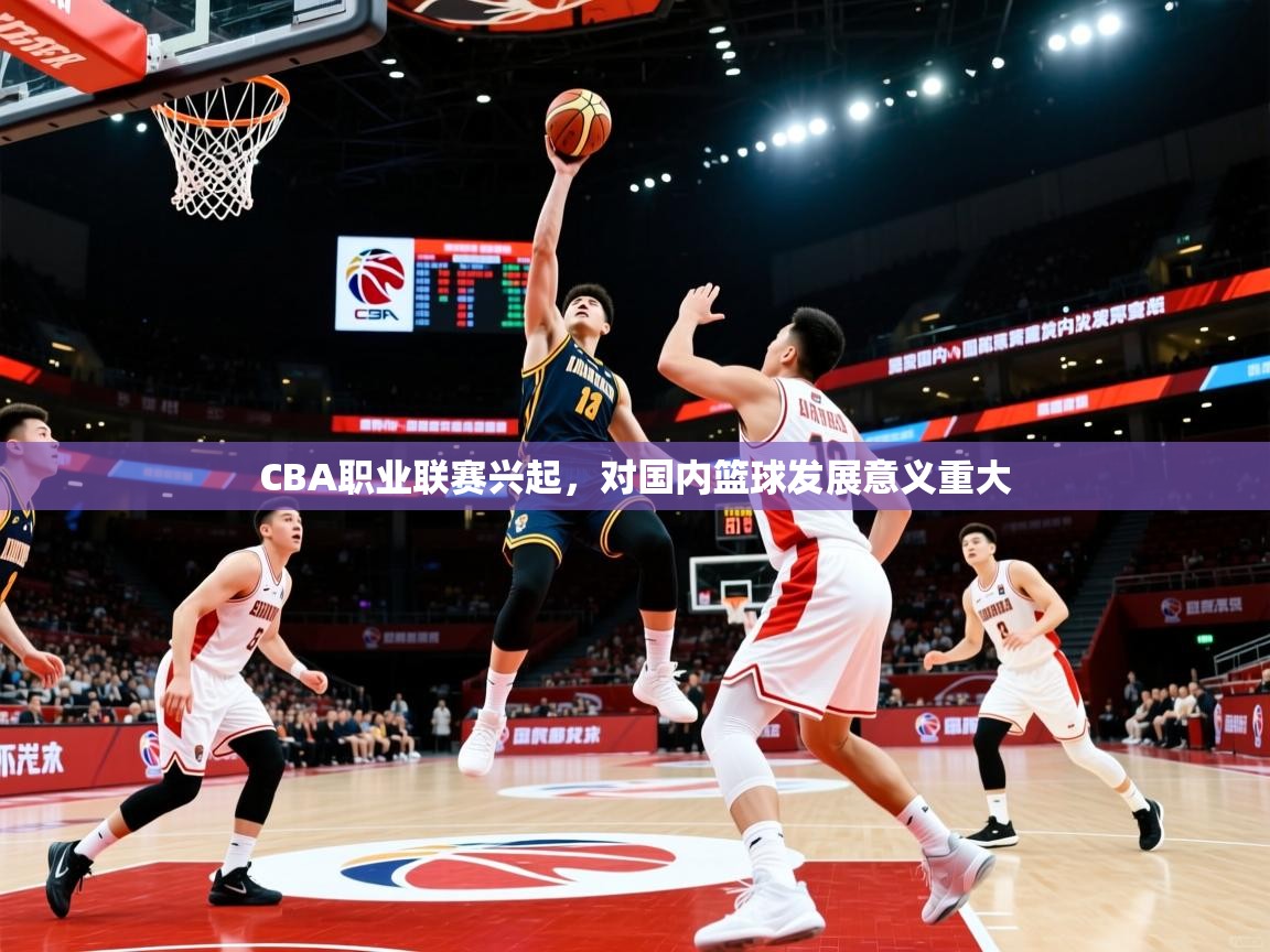 CBA职业联赛兴起,对国内篮球发展意义重大 CBA职业联赛兴起,对国内篮球发展意义重大