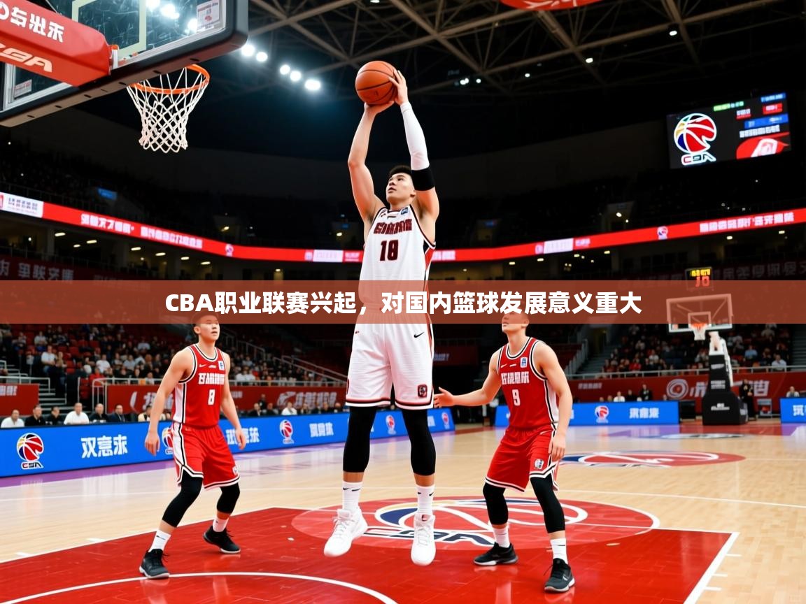 CBA职业联赛兴起,对国内篮球发展意义重大 CBA职业联赛兴起,对国内篮球发展意义重大